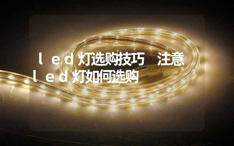 led灯选购技巧 注意 led灯如何选购